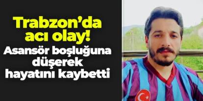 Trabzon'da acı olay! Asansör boşluğuna düşerek hayatını kaybetti