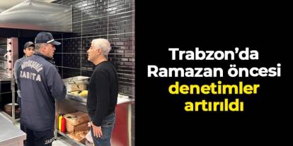Trabzon’da Ramazan öncesi gıda denetimleri artırıldı