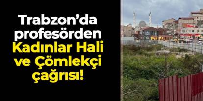 Prof. Dr. Mehmet Yavuz: "Trabzon'da Kadınlar Hal Binası taşınmalı, Çömlekçi’deki su kanalı turizme kazandırılmalı"