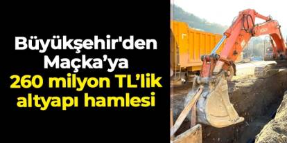 Trabzon Büyükşehir'den Maçka’ya 260 milyon TL’lik altyapı hamlesi