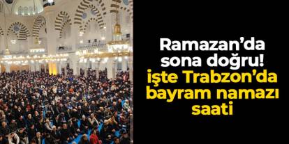 Ramazan ayında sona doğru: Trabzon’da bayram namazı saat 06.56’da kılınacak