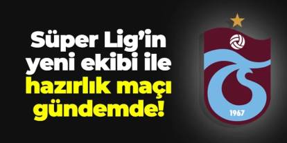 Trabzonspor Süper Lig'in yeni ekibiyle hazırlık maçı gündemde