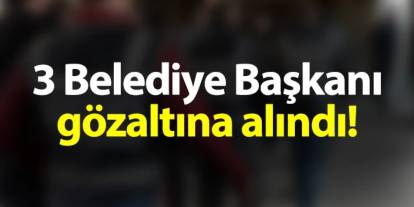 3 Belediye Başkanı gözaltına alındı