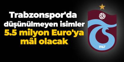 Trabzonspor'da düşünülmeyen isimler 5.5 milyon Euro'ya mâl Olacak