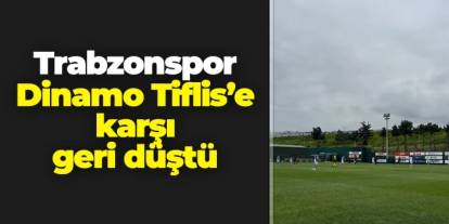 Trabzonspor Dinamo Tiflis'e karşı geri düştü