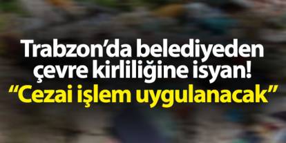 Trabzon'da belediyeden çevre kirliliğine isyan gibi açıklama! "Cezai işlem uygulanacak"