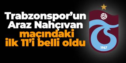 Trabzonspor - Araz Nahçıvan maçında ilk 11'ler belli oldu