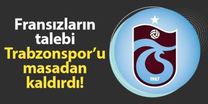 Fransızların talebi Trabzonspor'u masadan kaldırdı!