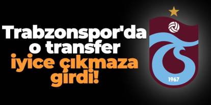 Trabzonspor'da o transfer iyice çıkmaza girdi!