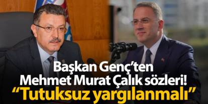 Başkan Genç'ten Mehmet Murat Çalık için flaş çıkış! "Tutuksuz yargılanması kanaatindeyim"