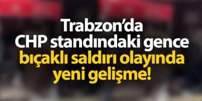 Trabzon'da CHP standındaki gence bıçaklı saldırı olayında yeni gelişme