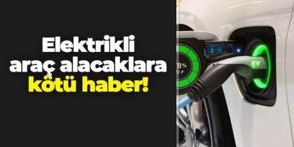 Elektrikli araç alacaklara kötü haber!