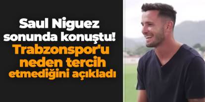 Saul Niguez sonunda konuştu! Trabzonspor'u neden tercih etmediğini açıkladı