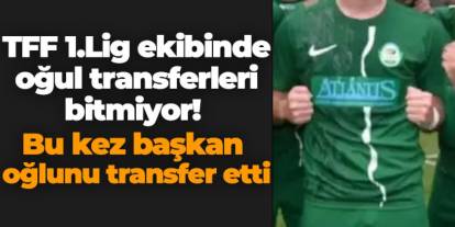 TFF 1.Lig ekibinde oğul transferleri bitmiyor! Bu Kez Başkan oğlunu transfer etti