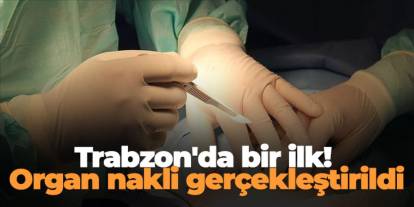 Trabzon'da bir ilk! Organ nakli gerçekleştirildi