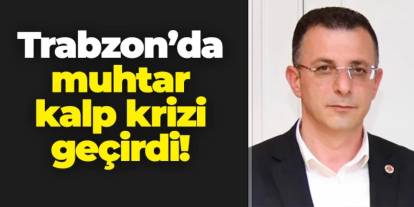 Trabzon'da muhtar kalp krizi geçirmişti! İyi haber geldi