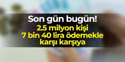Son gün bugün! İki buçuk milyon kişi 7400 lira ödemek zorunda kalabilir