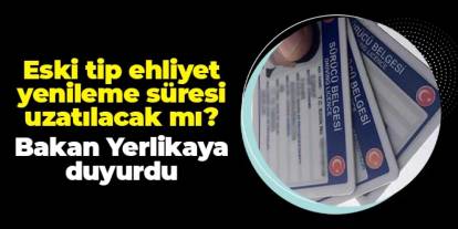 Eski tip ehliyet yenileme süresi uzatılacak mı? Bakan Yerlikaya'dan açıklama