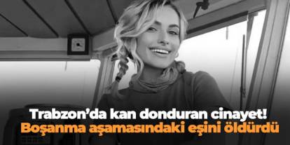 Trabzon’da kan donduran cinayet! Boşanma aşamasındaki eşini öldürdü