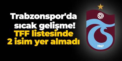 Trabzonspor'da sıcak gelişme! TFF listesinde 2 isim yer almadı