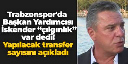 Trabzonspor'da Başkan Yardımcısı İskender "çılgınlık" var dedi! Yapılacak transfer sayısını açıkladı
