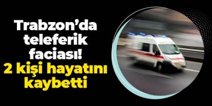 Trabzon'da teleferik faciası! 2 kişi hayatını kaybetti