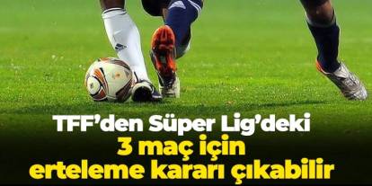 TFF'den Süper Lig'deki 3 maç için erteleme kararı çıkabilir!