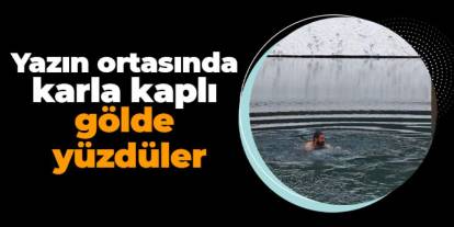 Artvin’de yaz ortasında karla kaplı gölde yüzdüler