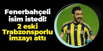 Fenerbahçeli isim istedi! 2 eski Trabzonsporlu imzayı attı