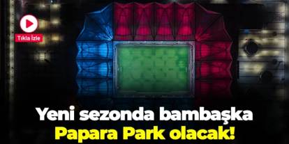 Yeni sezonda bambaşka bir Papara Park olacak