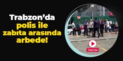 Trabzon'da polis ile zabıta arasında arbede! O anlar kamerada