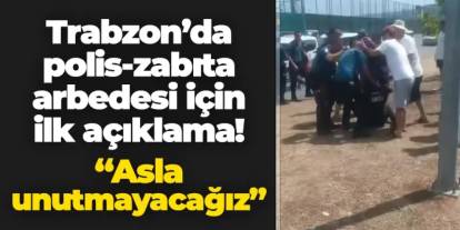 Trabzon'da polis-zabıta arbedesi için ilk açıklama! "Asla unutmayacağız"