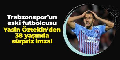 Eski Trabzonsporlu Yasin Öztekin'den 38 yaşında sürpriz imza