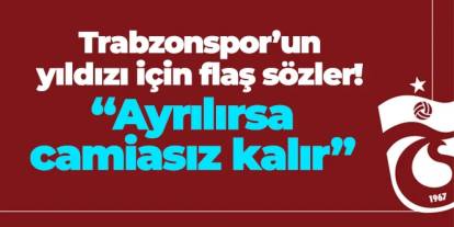 Trabzonspor'un yıldızı için flaş sözler! "Ayrılırsa camiasız kalır"