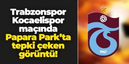 Trabzonspor - Kocaelispor maçında Papara Park'ta tepki çeken görüntü