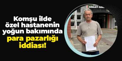 Giresun'da özel hastanede yoğun bakımda "para pazarlığı" iddiası!