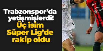 Trabzonspor’da yetişmişlerdi! Üç isim Ankara’da rakip oldu