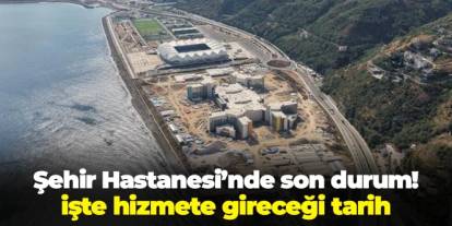 Trabzon Şehir Hastanesi'nde son durum! İşte hizmete gireceği tarih