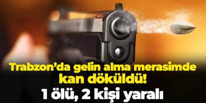 Trabzon'da gelin alma merasiminde kan döküldü! 1 ölü, 2 yaralı