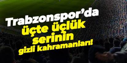 Trabzonspor’da üçte üçlük serinin gizli kahramanları!
