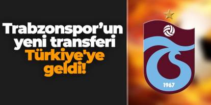 Trabzonspor yeni transferi Türkiye'ye geldi!
