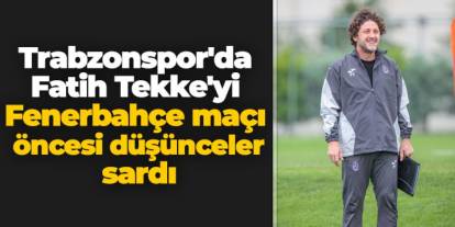 Trabzonspor'da Fatih Tekke'yi Fenerbahçe maçı öncesi düşünceler sardı