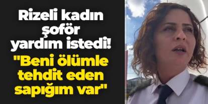 Rizeli kadın şoför yardım istedi! "Beni ölümle tehdit eden sapığım var"