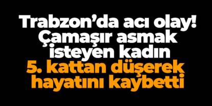 Trabzon’da acı olay! Apartmanın 5. katından düşerek hayatını kaybetti