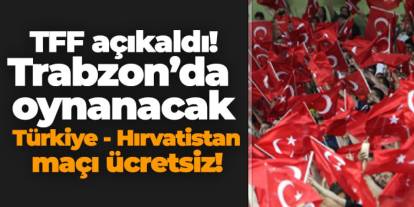 TFF açıkladı! Trabzon’da oynanacak Türkiye - Hırvatistan maçı ücretsiz!