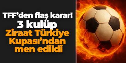 TFF’den flaş karar! 3 kulüp Ziraat Türkiye Kupası’ndan men edildi