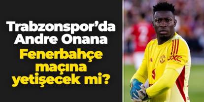 Trabzonspor'da Onana Fenerbahçe maçına yetişecek mi? İşte son durum