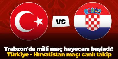 Trabzon'da milli maç heyecanı başladı! Türkiye - Hırvatistan maçı canlı takip