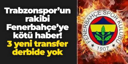 Trabzonspor'un rakibi Fenerbahçe'ye kötü haber: 3 yeni transfer derbide yok!