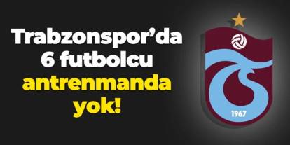 Trabzonspor'da 6 futbolcu antrenmanda yok!